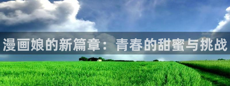 禁天堂漫网站：漫画娘的新篇章：青春的甜蜜与挑战