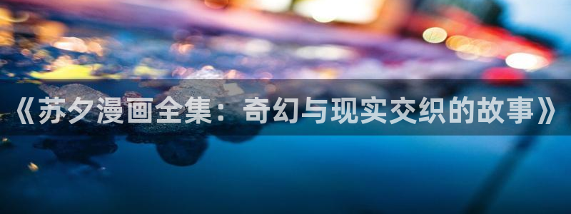 禁漫天堂纲手羞羞漫画：《苏夕漫画全集：奇幻与现实交织的故事》