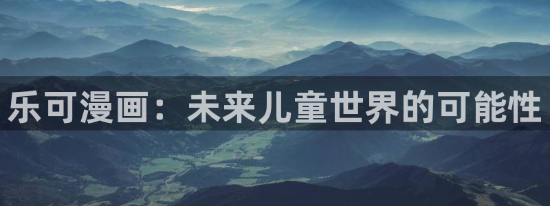 禁漫天堂免费进免费：乐可漫画：未来儿童世界的可能性