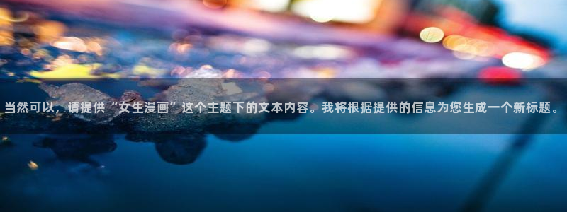 禁漫天堂同人漫画：当然可以，请提供“女生漫画”这个主题下的文本内容。我将根据提供的信息为您生成一个新标题。
